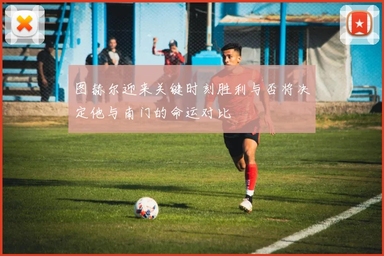 图赫尔迎来关键时刻胜利与否将决定他与南门的命运对比
