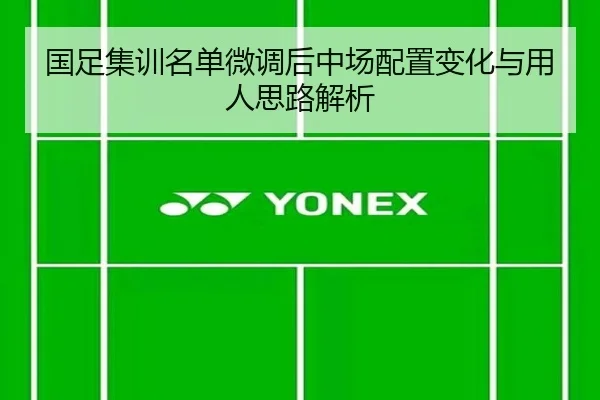 国足集训名单微调后中场配置变化与用人思路解析
