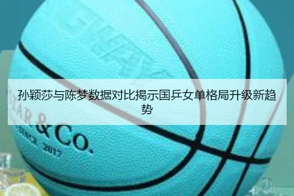 孙颖莎与陈梦数据对比揭示国乒女单格局升级新趋势