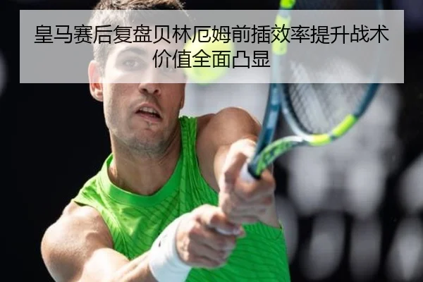 皇马赛后复盘贝林厄姆前插效率提升战术价值全面凸显